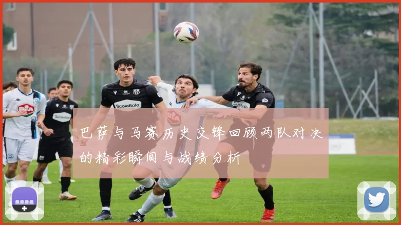 巴萨与马赛历史交锋回顾两队对决的精彩瞬间与战绩分析
