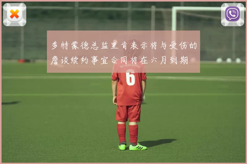 多特蒙德总监里肯表示将与受伤的詹谈续约事宜合同将在六月到期