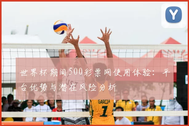 世界杯期间500彩票网使用体验:平台优势与潜在风险分析