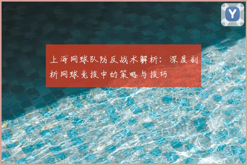 上海网球队防反战术解析:深度剖析网球竞技中的策略与技巧