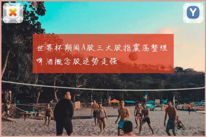 世界杯期间A股三大股指震荡整理 啤酒概念股逆势走强
