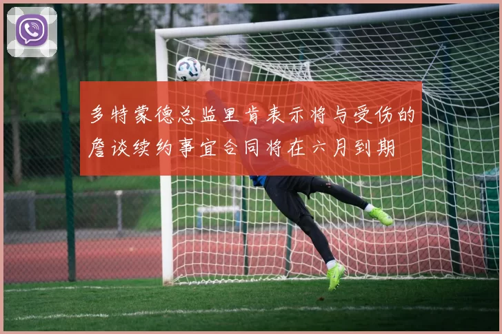 多特蒙德总监里肯表示将与受伤的詹谈续约事宜合同将在六月到期