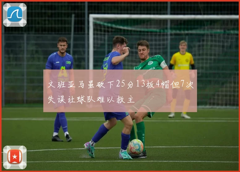 文班亚马虽砍下25分13板4帽但7次失误让球队难以救主