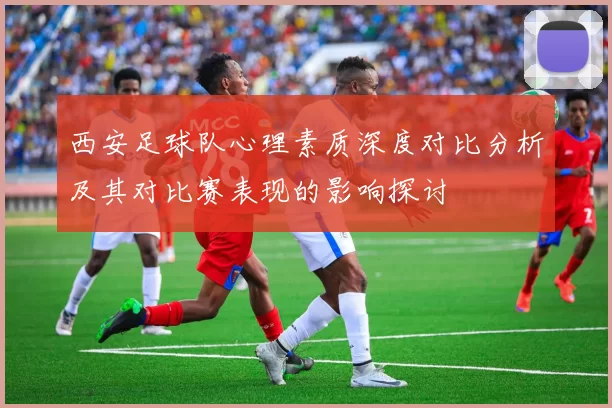 西安足球队心理素质深度对比分析及其对比赛表现的影响探讨