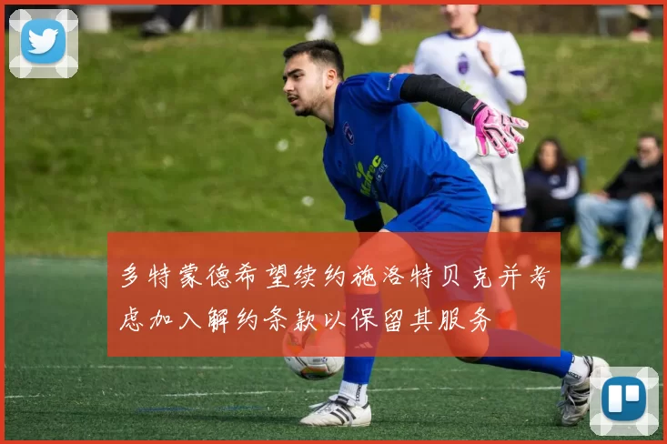 多特蒙德希望续约施洛特贝克并考虑加入解约条款以保留其服务