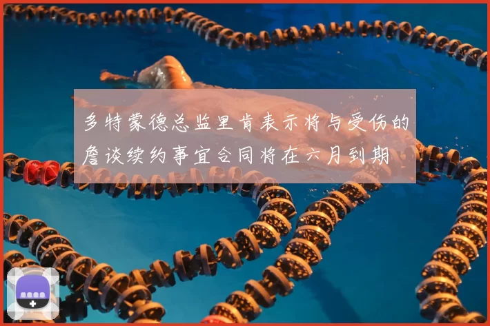多特蒙德总监里肯表示将与受伤的詹谈续约事宜合同将在六月到期