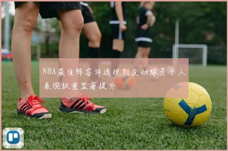 NBA最佳阵容评选规则变动球员个人表现权重显著提升
