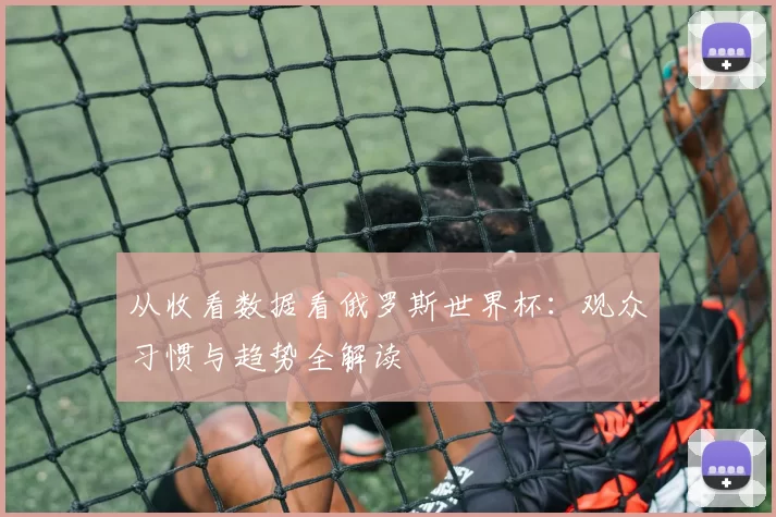 从收看数据看俄罗斯世界杯:观众习惯与趋势全解读