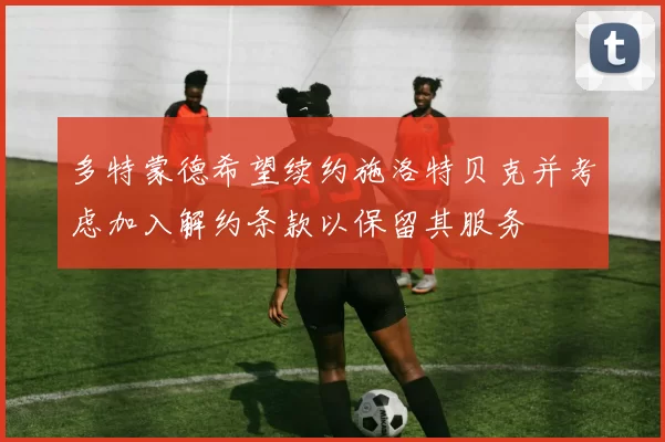 多特蒙德希望续约施洛特贝克并考虑加入解约条款以保留其服务