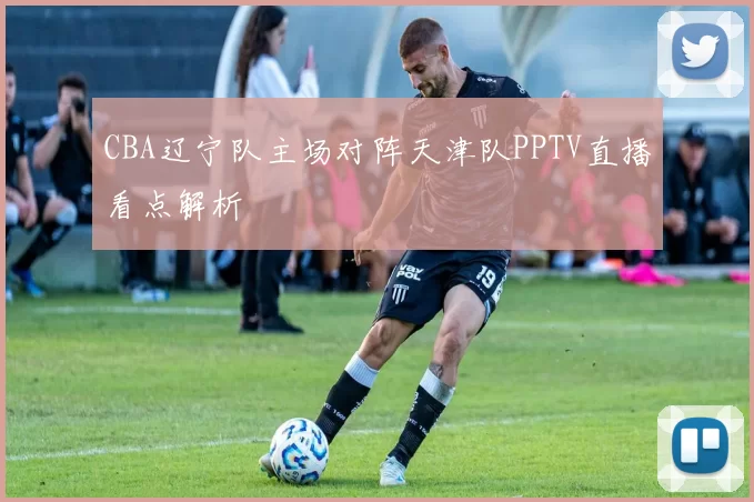 CBA辽宁队主场对阵天津队PPTV直播看点解析